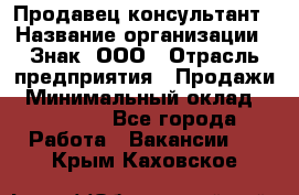 Продавец-консультант › Название организации ­ Знак, ООО › Отрасль предприятия ­ Продажи › Минимальный оклад ­ 15 000 - Все города Работа » Вакансии   . Крым,Каховское